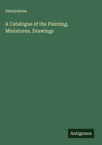 A Catalogue of the Painting, Miniatures, Drawings