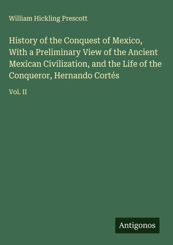 History of the Conquest of Mexico, With a Preliminary View of the Ancient Mexican Civilization, and the Life of the Conqueror, Hernando Cortés