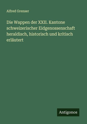 Die Wappen der XXII. Kantone schweizerischer Eidgenossenschaft heraldisch, historisch und kritisch erläutert