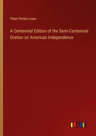 A Centennial Edition of the Semi-Centennial Oration on American Independence