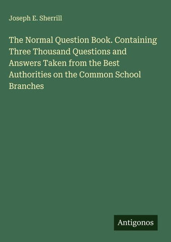 The Normal Question Book. Containing Three Thousand Questions and Answers Taken from the Best Authorities on the Common School Branches