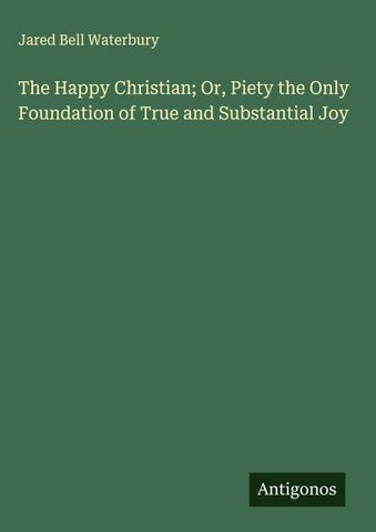 The Happy Christian; Or, Piety the Only Foundation of True and Substantial Joy