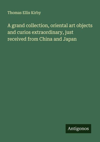A grand collection, oriental art objects and curios extraordinary, just received from China and Japan