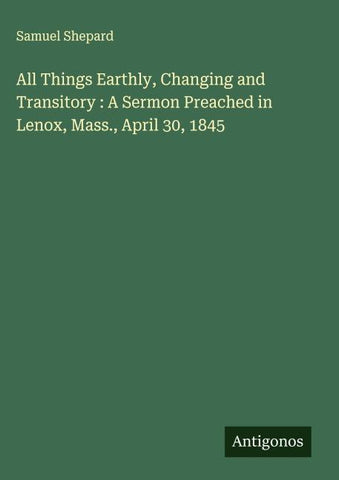 All Things Earthly, Changing and Transitory : A Sermon Preached in Lenox, Mass., April 30, 1845