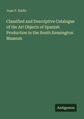 Classified and Descriptive Catalogue of the Art Objects of Spanish Production in the South Kensington Museum