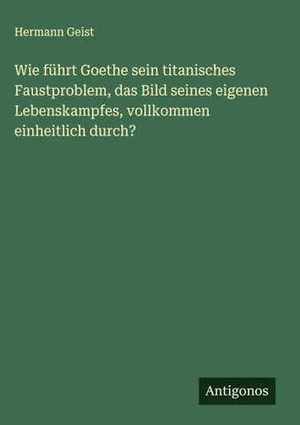 Wie führt Goethe sein titanisches Faustproblem, das Bild seines eigenen Lebenskampfes, vollkommen einheitlich durch?
