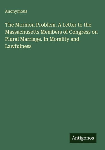 The Mormon Problem. A Letter to the Massachusetts Members of Congress on Plural Marriage. In Morality and Lawfulness