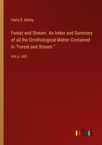 Forest and Stream. An Index and Summary of all the Ornithological Matter Contained in "Forest and Stream."