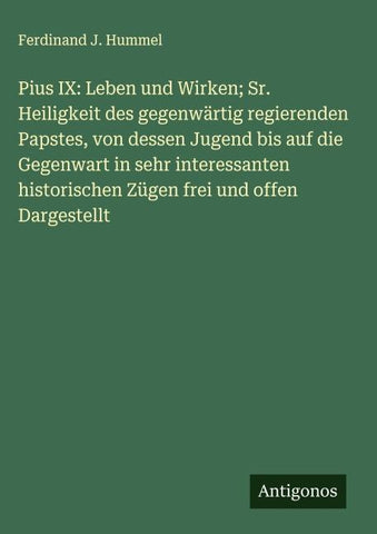 Pius IX: Leben und Wirken; Sr. Heiligkeit des gegenwärtig regierenden Papstes, von dessen Jugend bis auf die Gegenwart in sehr interessanten historischen Zügen frei und offen Dargestellt