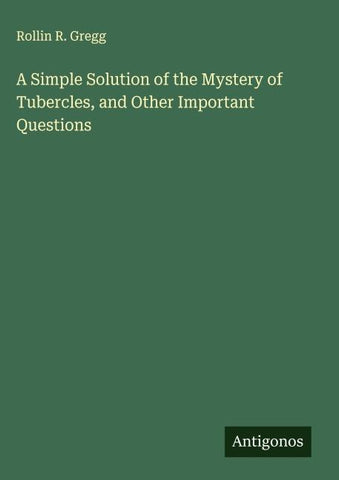 A Simple Solution of the Mystery of Tubercles, and Other Important Questions