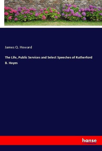 The Life, Public Services and Select Speeches of Rutherford B. Hayes