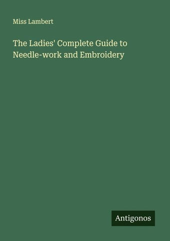 The Ladies' Complete Guide to Needle-work and Embroidery