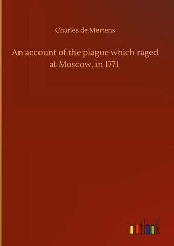An account of the plague which raged at Moscow, in 1771