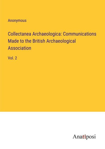Collectanea Archaeologica: Communications Made to the British Archaeological Association