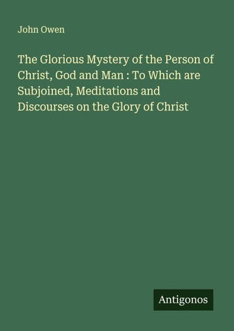 The Glorious Mystery of the Person of Christ, God and Man : To Which are Subjoined, Meditations and Discourses on the Glory of Christ