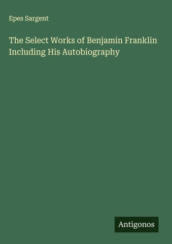 The Select Works of Benjamin Franklin Including His Autobiography