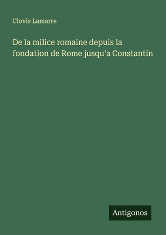 De la milice romaine depuis la fondation de Rome jusqu'a Constantin