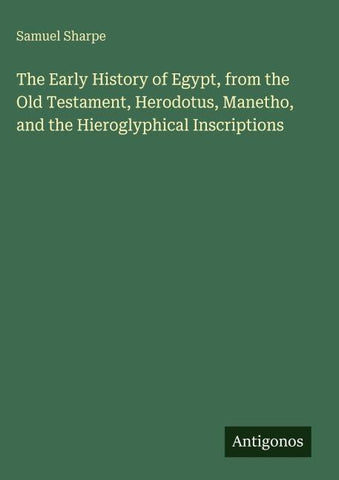 The Early History of Egypt, from the Old Testament, Herodotus, Manetho, and the Hieroglyphical Inscriptions