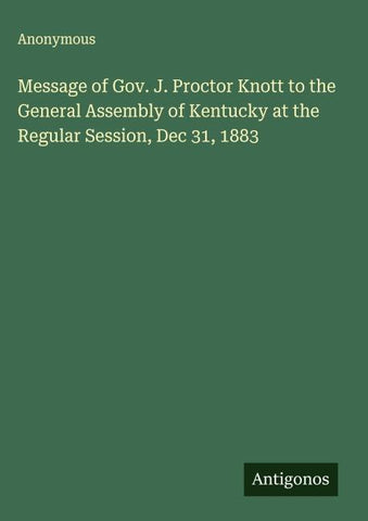 Message of Gov. J. Proctor Knott to the General Assembly of Kentucky at the Regular Session, Dec 31, 1883