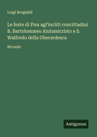 Le feste di Pisa agl'incliti concittadini B. Bartolommeo Aiutamicristo e S. Walfredo della Gherardesca