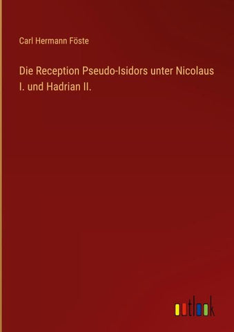 Die Reception Pseudo-Isidors unter Nicolaus I. und Hadrian II.