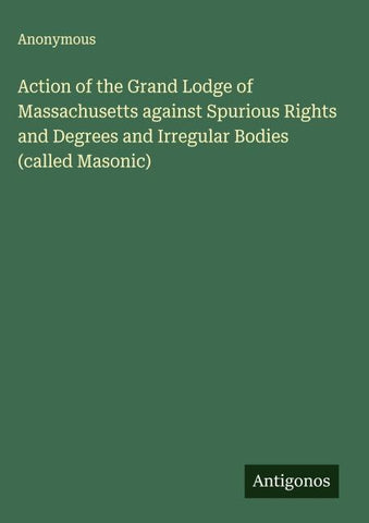Action of the Grand Lodge of Massachusetts against Spurious Rights and Degrees and Irregular Bodies (called Masonic)