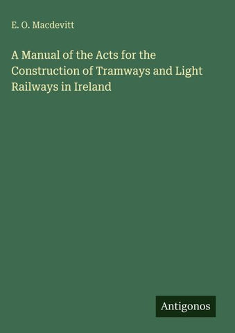 A Manual of the Acts for the Construction of Tramways and Light Railways in Ireland