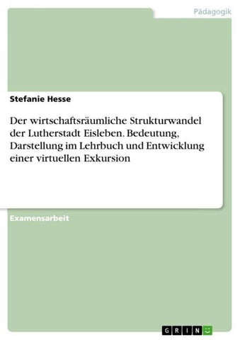 Der wirtschaftsräumliche Strukturwandel der Lutherstadt Eisleben. Bedeutung, Darstellung im Lehrbuch und Entwicklung einer virtuellen Exkursion