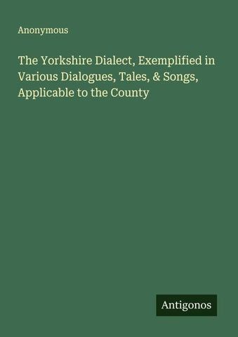 The Yorkshire Dialect, Exemplified in Various Dialogues, Tales, & Songs, Applicable to the County