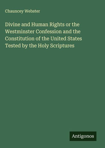 Divine and Human Rights or the Westminster Confession and the Constitution of the United States Tested by the Holy Scriptures