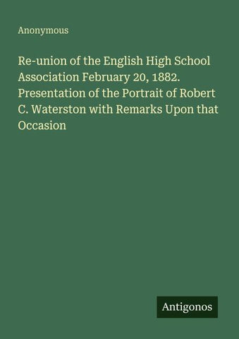 Re-union of the English High School Association February 20, 1882. Presentation of the Portrait of Robert C. Waterston with Remarks Upon that Occasion