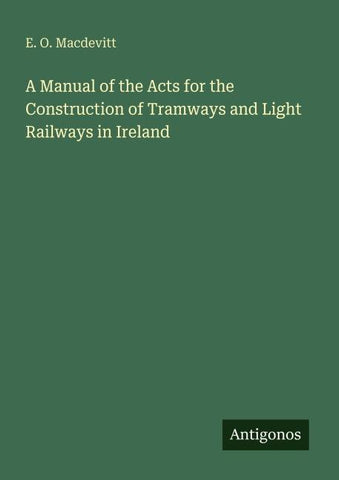 A Manual of the Acts for the Construction of Tramways and Light Railways in Ireland