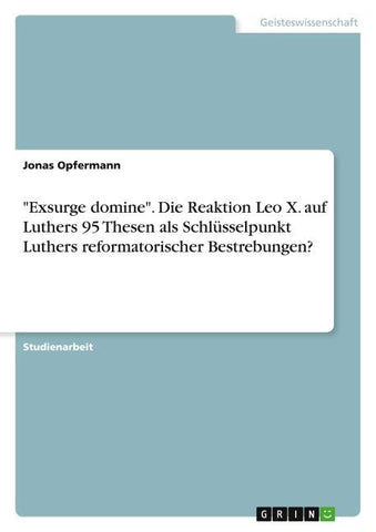 "Exsurge domine". Die Reaktion Leo X. auf Luthers 95 Thesen als Schlüsselpunkt Luthers reformatorischer Bestrebungen?