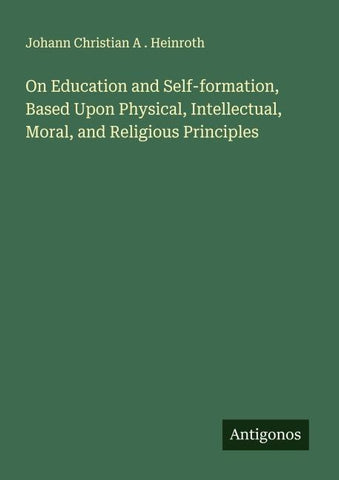 On Education and Self-formation, Based Upon Physical, Intellectual, Moral, and Religious Principles