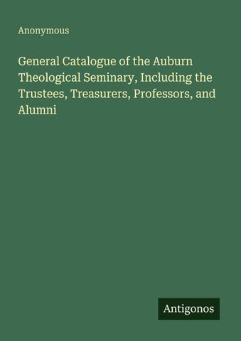 General Catalogue of the Auburn Theological Seminary, Including the Trustees, Treasurers, Professors, and Alumni