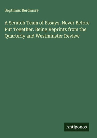 A Scratch Team of Essays, Never Before Put Together. Being Reprints from the Quarterly and Westminster Review