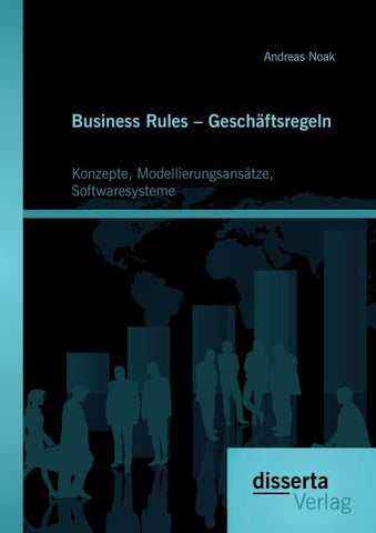 Business Rules - Geschäftsregeln: Konzepte, Modellierungsansätze, Softwaresysteme