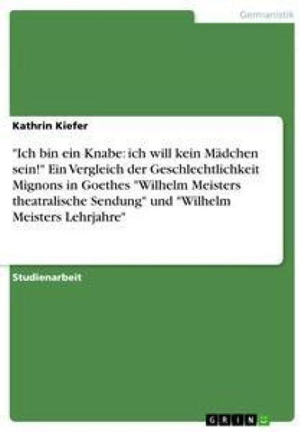 "Ich bin ein Knabe: ich will kein Mädchen sein!" Ein Vergleich der Geschlechtlichkeit Mignons in Goethes "Wilhelm Meisters theatralische Sendung" und "Wilhelm Meisters Lehrjahre"