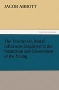 The Teacher Or, Moral Influences Employed in the Instruction and Government of the Young