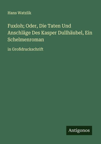 Fuxloh; Oder, Die Taten Und Anschläge Des Kasper Dullhäubel, Ein Schelmenroman
