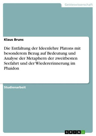 Die Entfaltung der Ideenlehre Platons mit besonderem Bezug auf Bedeutung und Analyse der Metaphern der zweitbesten Seefahrt und der Wiedererinnerung im Phaidon