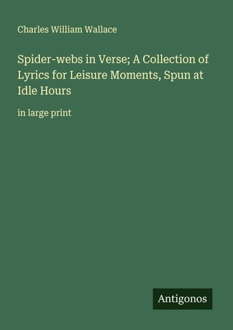 Spider-webs in Verse; A Collection of Lyrics for Leisure Moments, Spun at Idle Hours