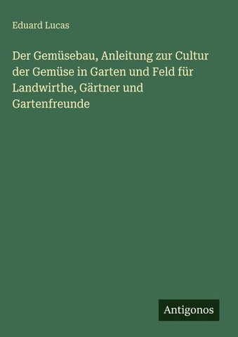 Der Gemüsebau, Anleitung zur Cultur der Gemüse in Garten und Feld für Landwirthe, Gärtner und Gartenfreunde
