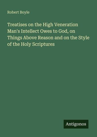 Treatises on the High Veneration Man's Intellect Owes to God, on Things Above Reason and on the Style of the Holy Scriptures