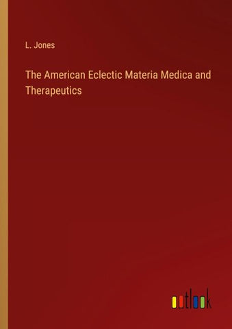The American Eclectic Materia Medica and Therapeutics