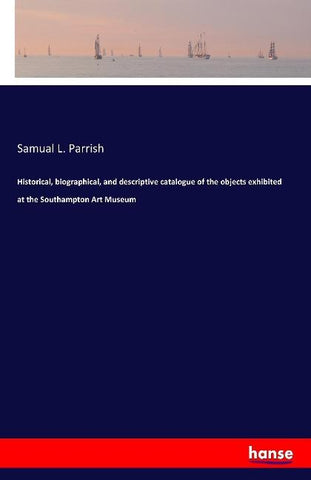 Historical, biographical, and descriptive catalogue of the objects exhibited at the Southampton Art Museum