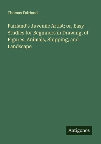 Fairland's Juvenile Artist; or, Easy Studies for Beginners in Drawing, of Figures, Animals, Shipping, and Landscape
