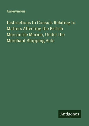 Instructions to Consuls Relating to Matters Affecting the British Mercantile Marine, Under the Merchant Shipping Acts
