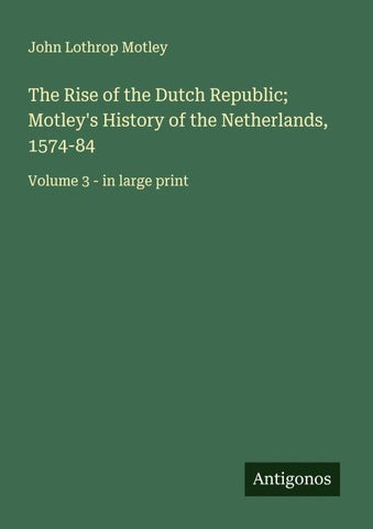 The Rise of the Dutch Republic; Motley's History of the Netherlands, 1574-84