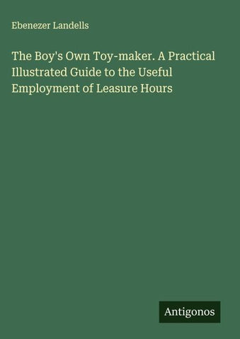 The Boy's Own Toy-maker. A Practical Illustrated Guide to the Useful Employment of Leasure Hours